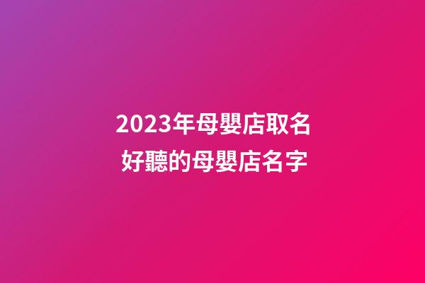 2023年母嬰店取名 好聽的母嬰店名字-第1張-店鋪起名-玄機派